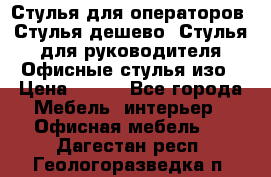 Стулья для операторов, Стулья дешево, Стулья для руководителя,Офисные стулья изо › Цена ­ 450 - Все города Мебель, интерьер » Офисная мебель   . Дагестан респ.,Геологоразведка п.